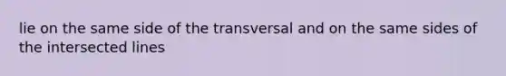 lie on the same side of the transversal and on the same sides of the intersected lines