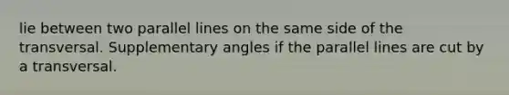 lie between two parallel lines on the same side of the transversal. Supplementary angles if the parallel lines are cut by a transversal.