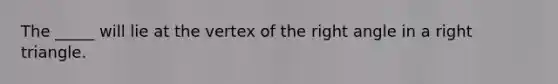 The _____ will lie at the vertex of the right angle in a right triangle.