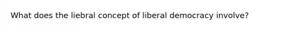 What does the liebral concept of liberal democracy involve?