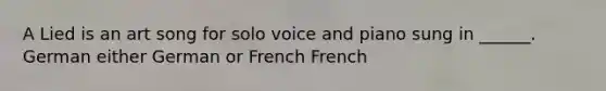 A Lied is an art song for solo voice and piano sung in ______. German either German or French French