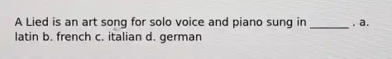 A Lied is an art song for solo voice and piano sung in _______ . a. latin b. french c. italian d. german