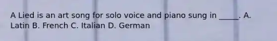 A Lied is an art song for solo voice and piano sung in _____. A. Latin B. French C. Italian D. German