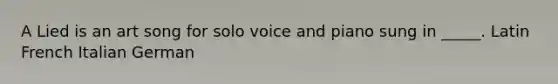 A Lied is an art song for solo voice and piano sung in _____. Latin French Italian German