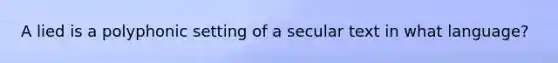 A lied is a polyphonic setting of a secular text in what language?