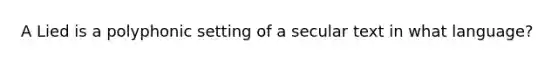 A Lied is a polyphonic setting of a secular text in what language?