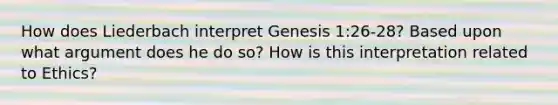 How does Liederbach interpret Genesis 1:26-28? Based upon what argument does he do so? How is this interpretation related to Ethics?