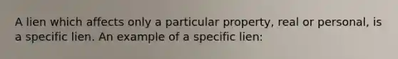 A lien which affects only a particular property, real or personal, is a specific lien. An example of a specific lien: