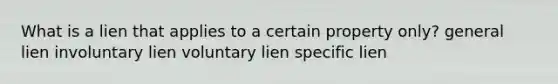 What is a lien that applies to a certain property only? general lien involuntary lien voluntary lien specific lien