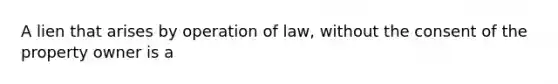 A lien that arises by operation of law, without the consent of the property owner is a