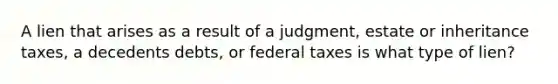 A lien that arises as a result of a judgment, estate or inheritance taxes, a decedents debts, or federal taxes is what type of lien?