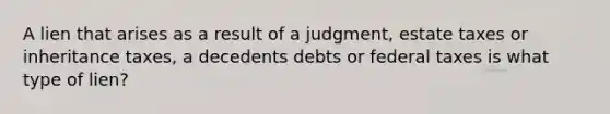 A lien that arises as a result of a judgment, estate taxes or inheritance taxes, a decedents debts or federal taxes is what type of lien?