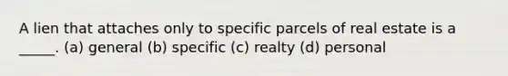 A lien that attaches only to specific parcels of real estate is a _____. (a) general (b) specific (c) realty (d) personal