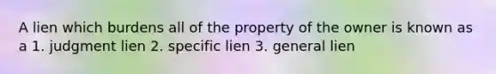 A lien which burdens all of the property of the owner is known as a 1. judgment lien 2. specific lien 3. general lien