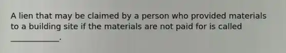 A lien that may be claimed by a person who provided materials to a building site if the materials are not paid for is called ____________.