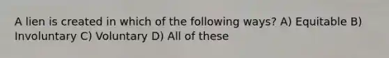 A lien is created in which of the following ways? A) Equitable B) Involuntary C) Voluntary D) All of these