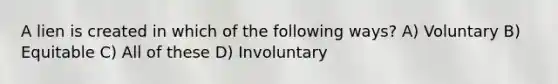 A lien is created in which of the following ways? A) Voluntary B) Equitable C) All of these D) Involuntary