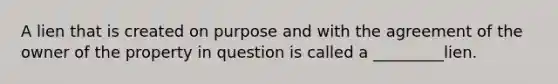 A lien that is created on purpose and with the agreement of the owner of the property in question is called a _________lien.