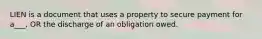 LIEN is a document that uses a property to secure payment for a___, OR the discharge of an obligation owed.