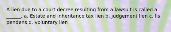 A lien due to a court decree resulting from a lawsuit is called a ______. a. Estate and inheritance tax lien b. judgement lien c. lis pendens d. voluntary lien