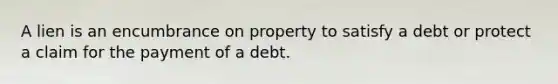 A lien is an encumbrance on property to satisfy a debt or protect a claim for the payment of a debt.