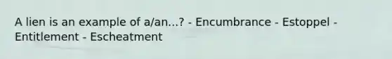 A lien is an example of a/an...? - Encumbrance - Estoppel - Entitlement - Escheatment