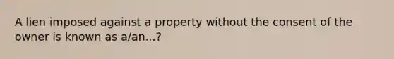 A lien imposed against a property without the consent of the owner is known as a/an...?