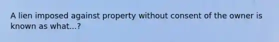 A lien imposed against property without consent of the owner is known as what...?