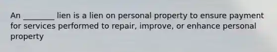 An ________ lien is a lien on personal property to ensure payment for services performed to repair, improve, or enhance personal property