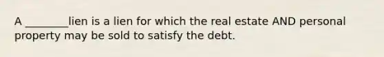 A ________lien is a lien for which the real estate AND personal property may be sold to satisfy the debt.