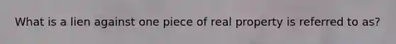 What is a lien against one piece of real property is referred to as?