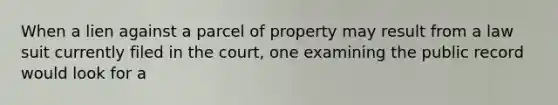 When a lien against a parcel of property may result from a law suit currently filed in the court, one examining the public record would look for a