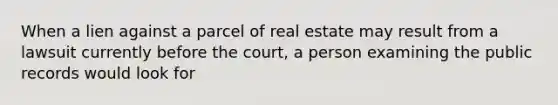 When a lien against a parcel of real estate may result from a lawsuit currently before the court, a person examining the public records would look for