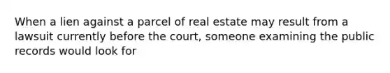 When a lien against a parcel of real estate may result from a lawsuit currently before the court, someone examining the public records would look for