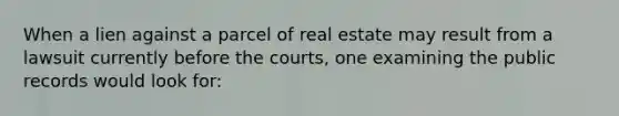 When a lien against a parcel of real estate may result from a lawsuit currently before the courts, one examining the public records would look for: