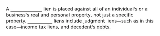 A ______________ lien is placed against all of an individual's or a business's real and personal property, not just a specific property. ___________ liens include judgment liens—such as in this case—income tax liens, and decedent's debts.