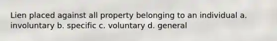 Lien placed against all property belonging to an individual a. involuntary b. specific c. voluntary d. general