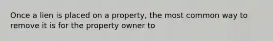 Once a lien is placed on a property, the most common way to remove it is for the property owner to