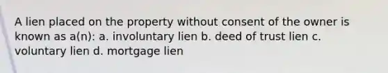 A lien placed on the property without consent of the owner is known as a(n): a. involuntary lien b. deed of trust lien c. voluntary lien d. mortgage lien