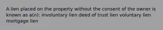 A lien placed on the property without the consent of the owner is known as a(n): involuntary lien deed of trust lien voluntary lien mortgage lien