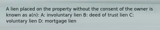 A lien placed on the property without the consent of the owner is known as a(n): A: involuntary lien B: deed of trust lien C: voluntary lien D: mortgage lien