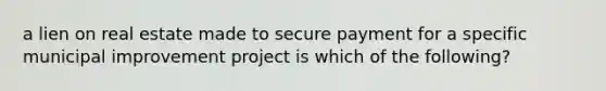 a lien on real estate made to secure payment for a specific municipal improvement project is which of the following?