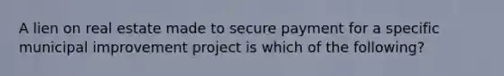 A lien on real estate made to secure payment for a specific municipal improvement project is which of the following?