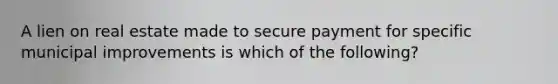 A lien on real estate made to secure payment for specific municipal improvements is which of the following?