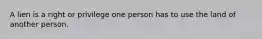 A lien is a right or privilege one person has to use the land of another person.