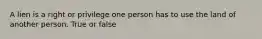 A lien is a right or privilege one person has to use the land of another person. True or false