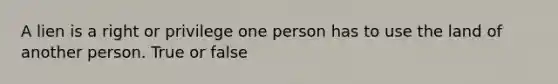 A lien is a right or privilege one person has to use the land of another person. True or false