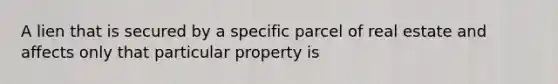 A lien that is secured by a specific parcel of real estate and affects only that particular property is