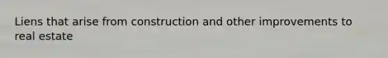 Liens that arise from construction and other improvements to real estate