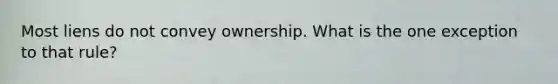 Most liens do not convey ownership. What is the one exception to that rule?